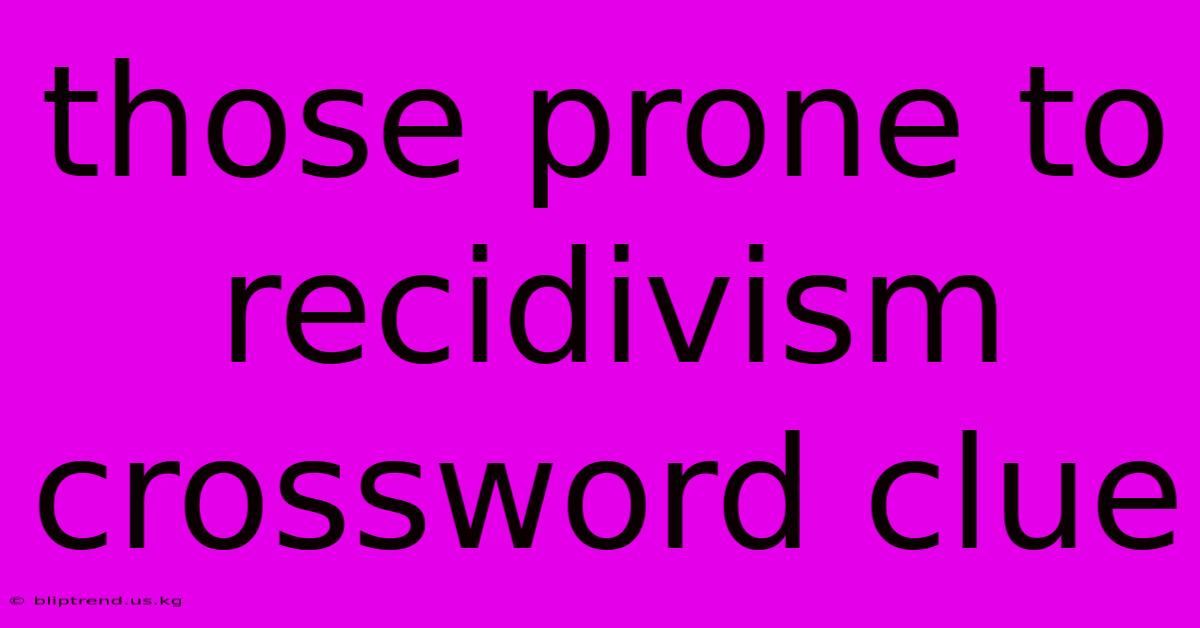 Those Prone To Recidivism Crossword Clue