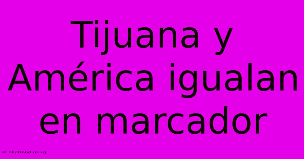 Tijuana Y América Igualan En Marcador