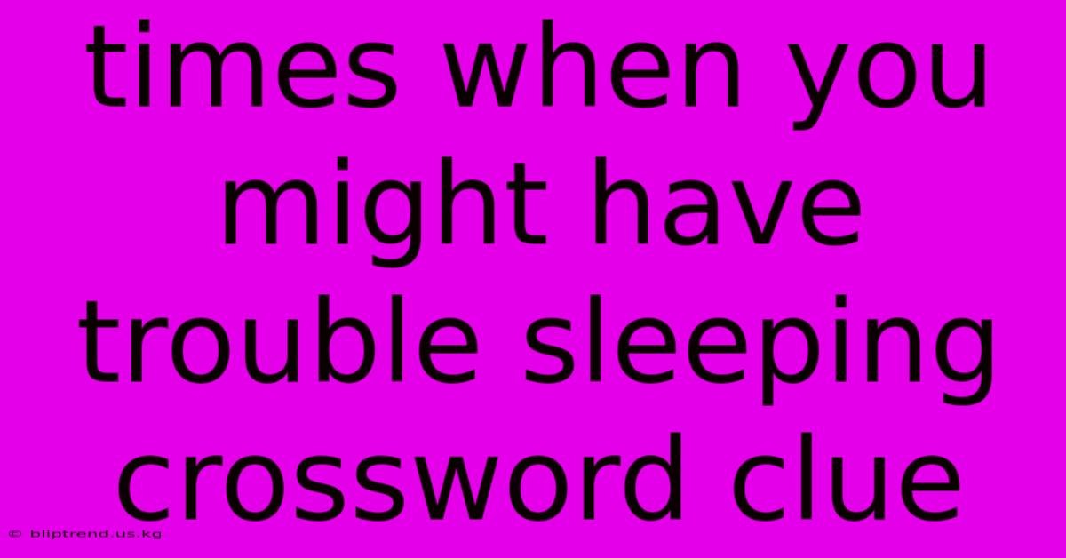 Times When You Might Have Trouble Sleeping Crossword Clue