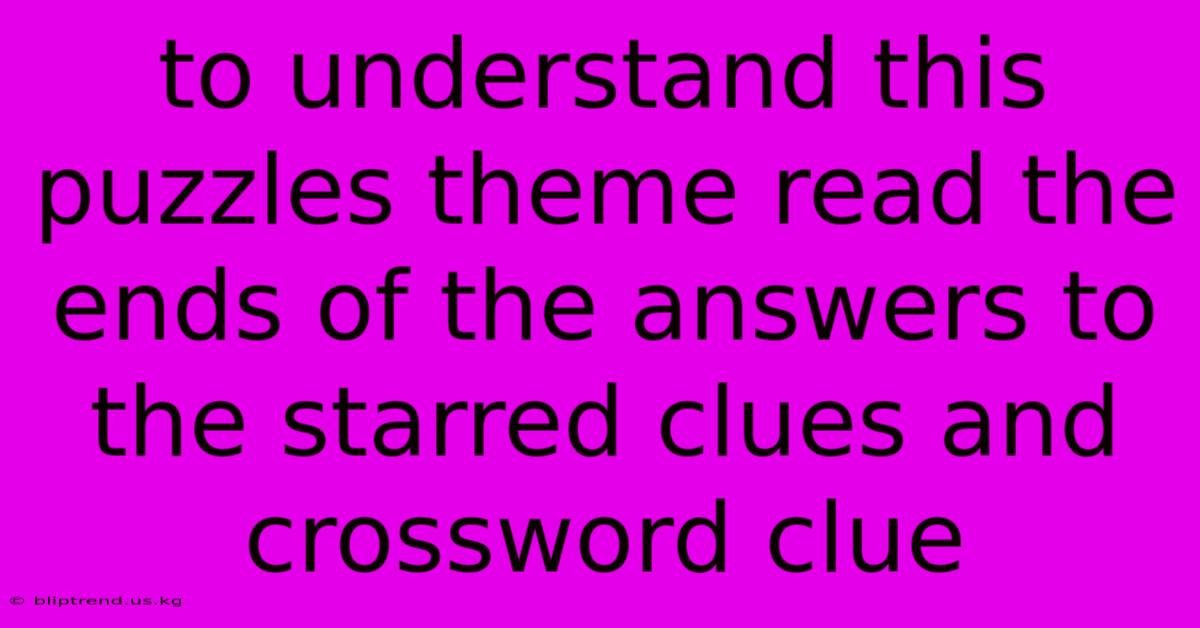 To Understand This Puzzles Theme Read The Ends Of The Answers To The Starred Clues And Crossword Clue