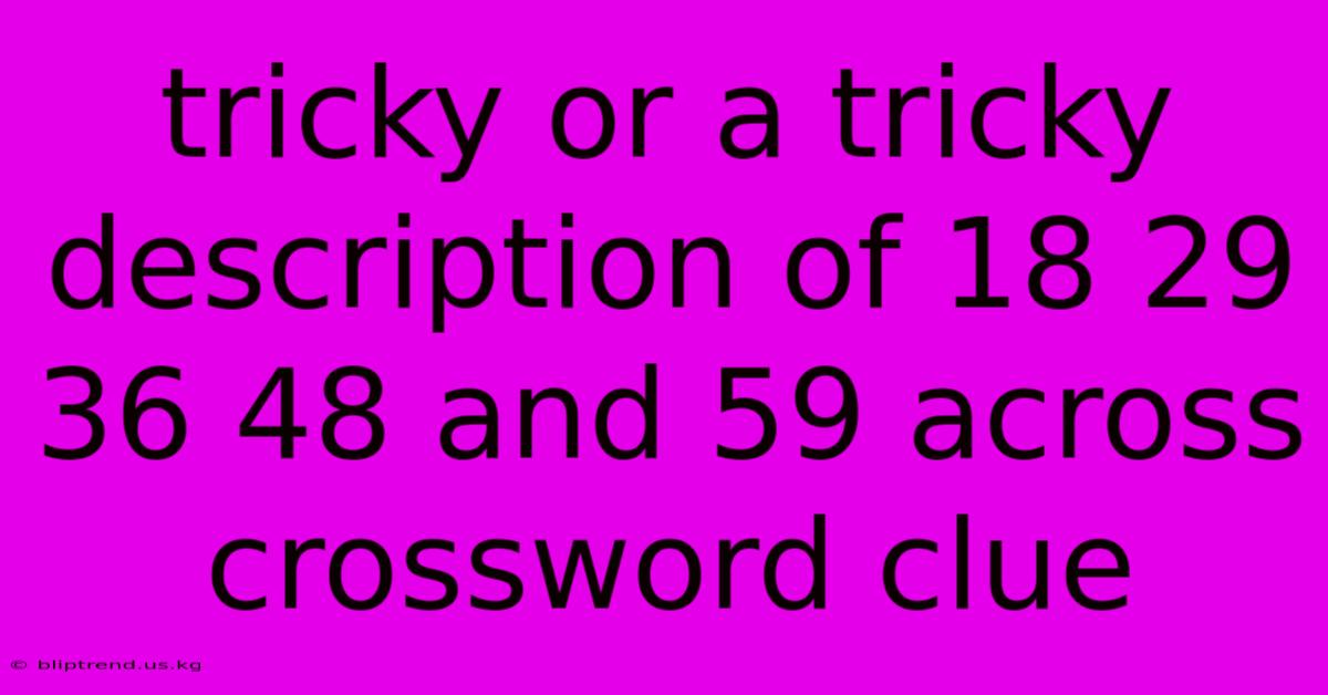 Tricky Or A Tricky Description Of 18 29 36 48 And 59 Across Crossword Clue