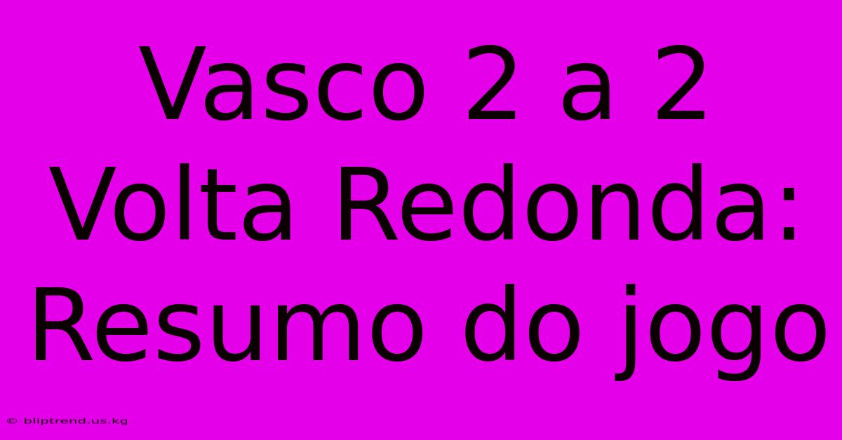 Vasco 2 A 2 Volta Redonda: Resumo Do Jogo