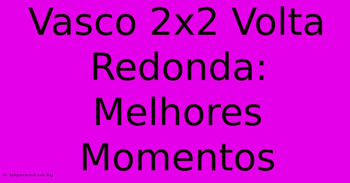 Vasco 2x2 Volta Redonda: Melhores Momentos