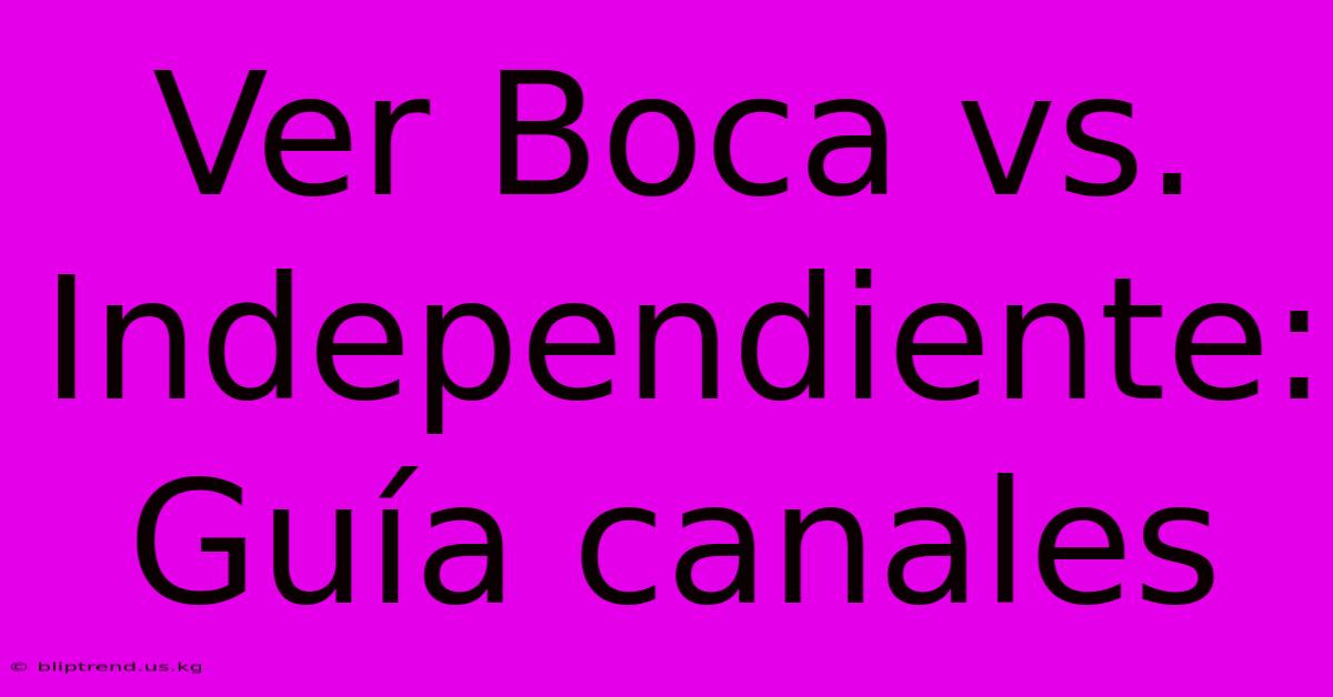 Ver Boca Vs. Independiente: Guía Canales