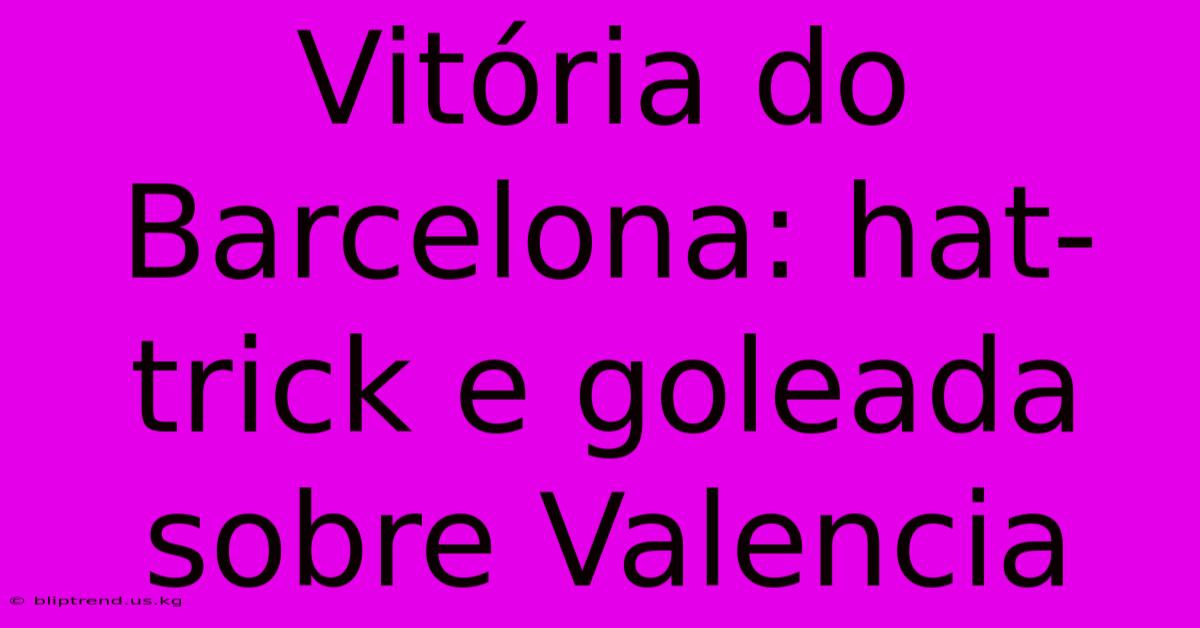 Vitória Do Barcelona: Hat-trick E Goleada Sobre Valencia