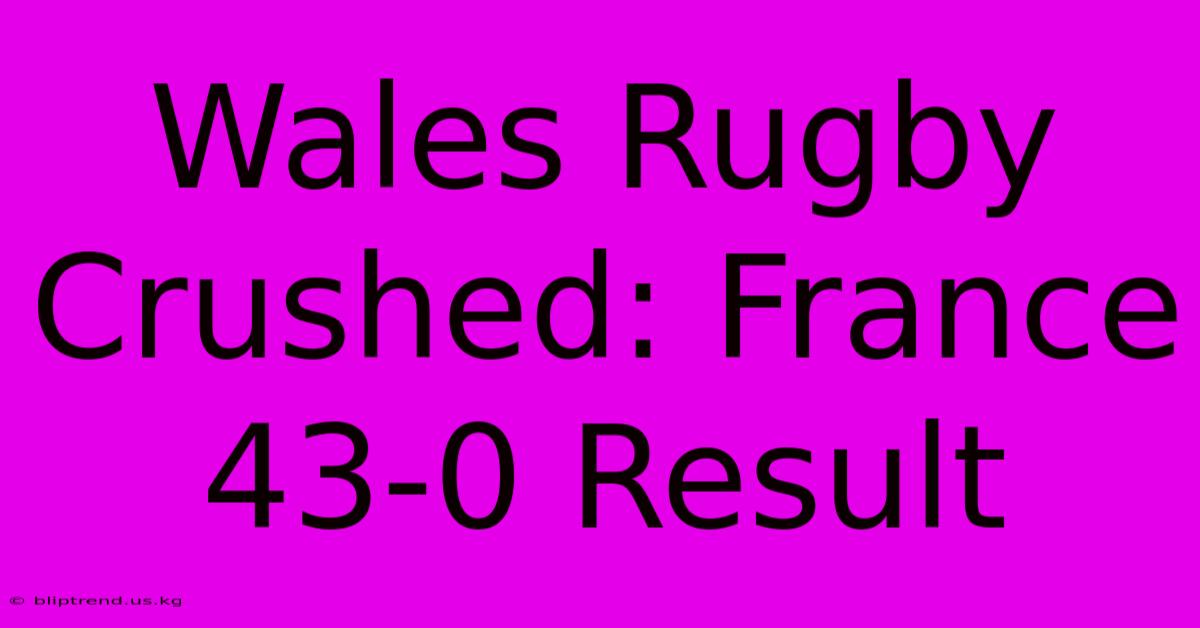 Wales Rugby Crushed: France 43-0 Result