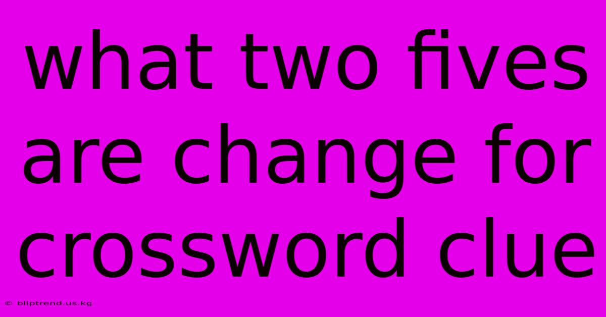 What Two Fives Are Change For Crossword Clue