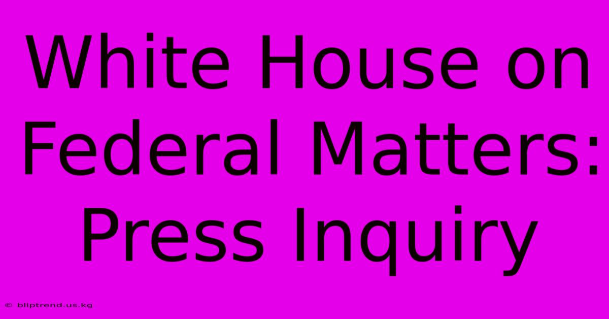 White House On Federal Matters: Press Inquiry