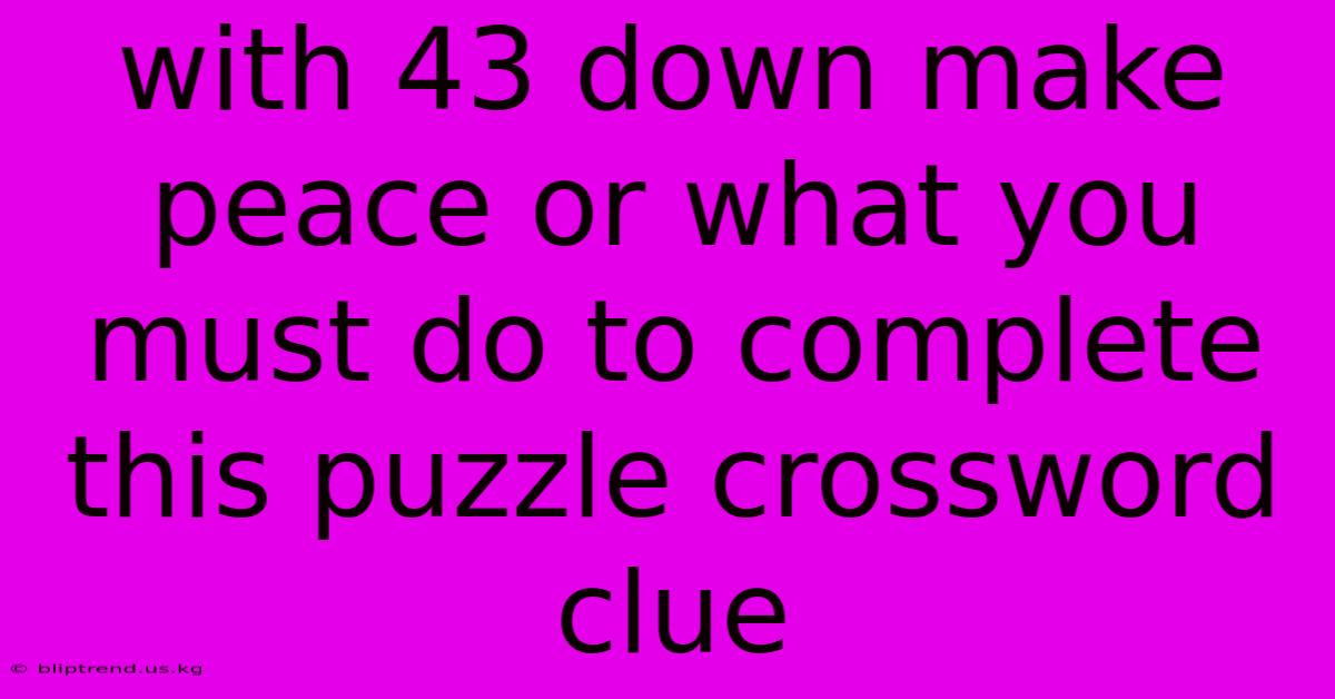 With 43 Down Make Peace Or What You Must Do To Complete This Puzzle Crossword Clue