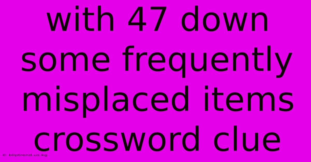 With 47 Down Some Frequently Misplaced Items Crossword Clue