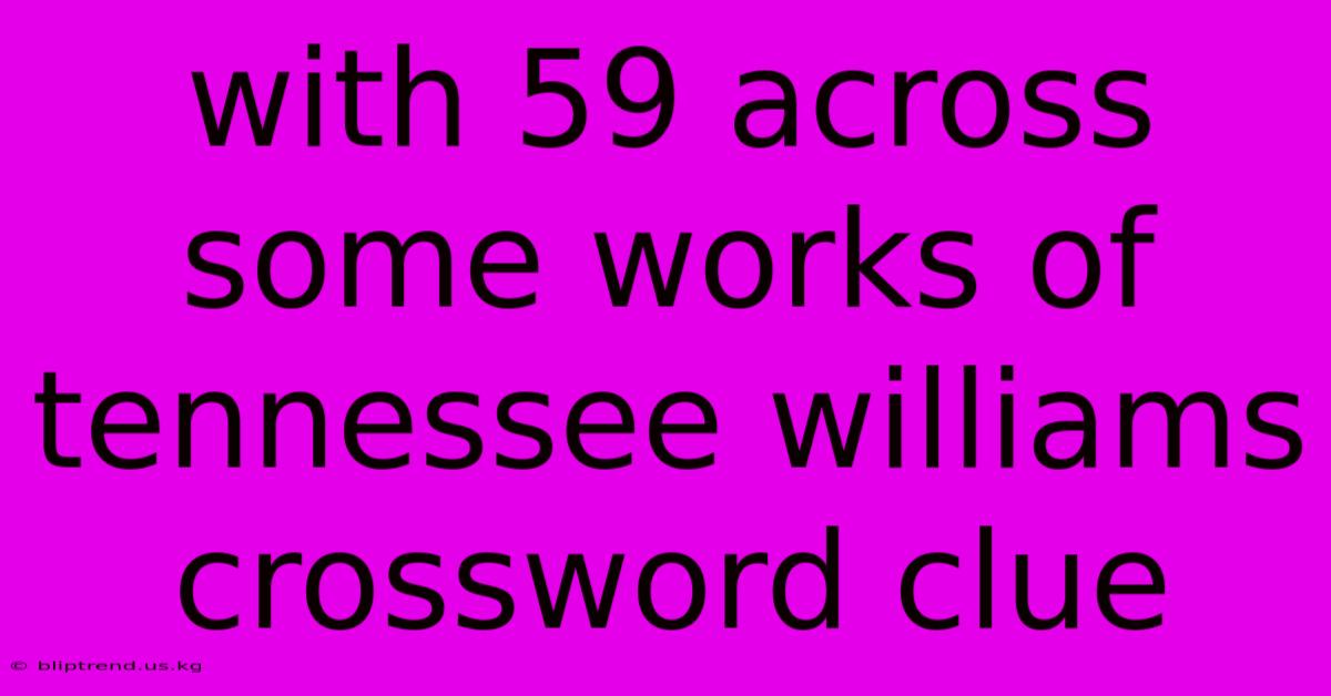 With 59 Across Some Works Of Tennessee Williams Crossword Clue