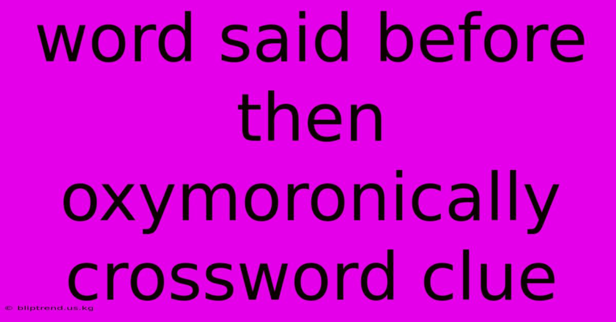 Word Said Before Then Oxymoronically Crossword Clue