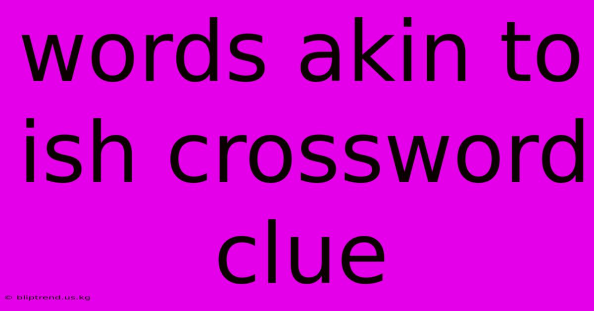 Words Akin To Ish Crossword Clue