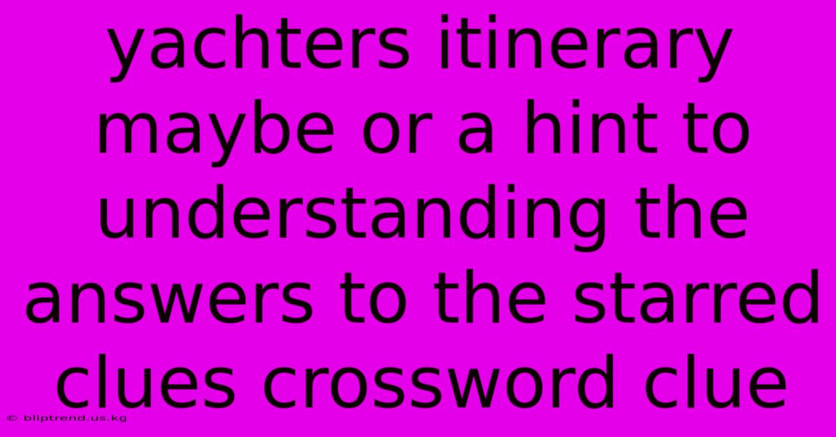 Yachters Itinerary Maybe Or A Hint To Understanding The Answers To The Starred Clues Crossword Clue